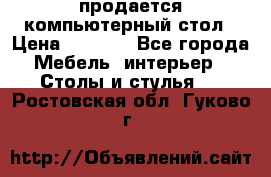 продается компьютерный стол › Цена ­ 1 000 - Все города Мебель, интерьер » Столы и стулья   . Ростовская обл.,Гуково г.